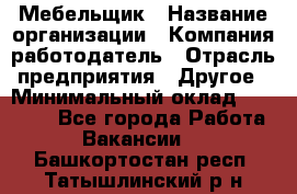 Мебельщик › Название организации ­ Компания-работодатель › Отрасль предприятия ­ Другое › Минимальный оклад ­ 30 000 - Все города Работа » Вакансии   . Башкортостан респ.,Татышлинский р-н